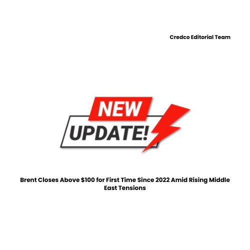 Brent Closes Above $100 for First Time Since 2022 Amid Rising Middle East Tensions